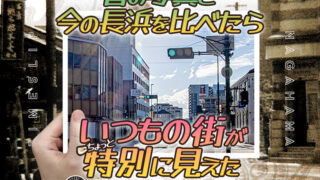 昔の写真と今の長浜を比べたらいつもの街がちょっと特別に見えた